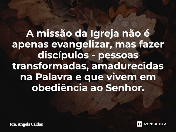 ⁠A missão da Igreja não é apenas evangelizar, mas fazer discípulos - pessoas transformadas, amadurecidas na Palavra e que vivem em obediência ao Senhor.... Frase de Pra. Angela Caldas.