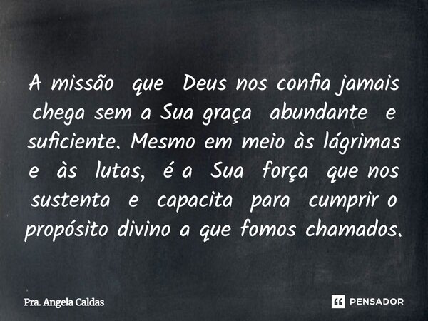 A missão que Deus nos confia jamais chega sem a Sua graça abundante e suficiente. Mesmo em meio às lágrimas e às lutas, é a Sua força que nos sustenta e capacit... Frase de Pra. Angela Caldas.