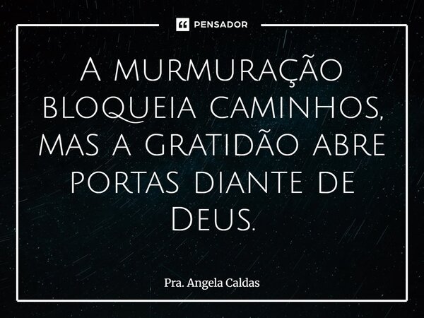 ⁠A murmuração bloqueia caminhos, mas a gratidão abre portas diante de Deus.... Frase de Pra. Angela Caldas.