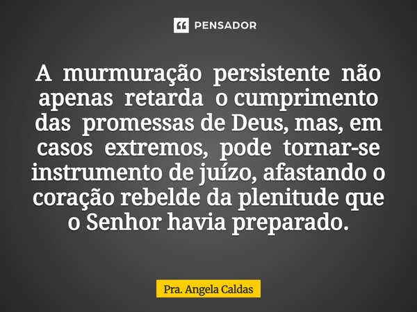 A murmuração persistente não apenas retarda o cumprimento das promessas de Deus, mas, em casos extremos, pode tornar-se instrumento de juízo, afastando o coraçã... Frase de Pra. Angela Caldas.