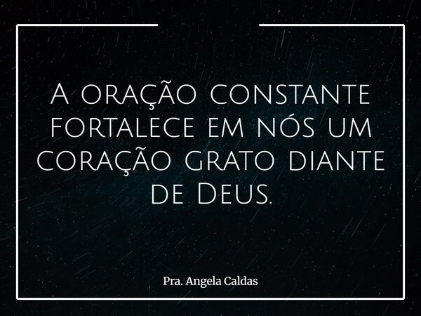 A oração constante fortalece em nós um coração grato diante de Deus.... Frase de Pra. Angela Caldas.