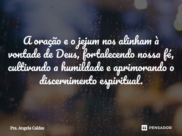 ⁠A oração e o jejum nos alinham à vontade de Deus, fortalecendo nossa fé, cultivando a humildade e aprimorando o discernimento espiritual.... Frase de Pra. Angela Caldas.