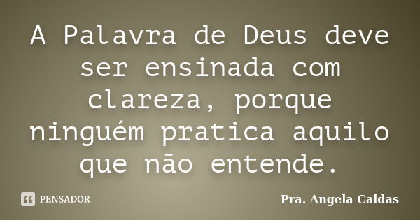 A Palavra de Deus deve ser ensinada com clareza, porque ninguém pratica aquilo que não entende.... Frase de Pra. Angela Caldas.