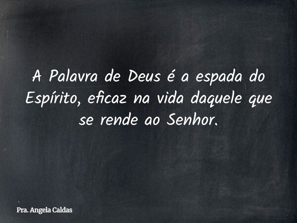 A Palavra de Deus é a espada do Espírito, eficaz na vida daquele que se rende ao Senhor.... Frase de Pra. Angela Caldas.