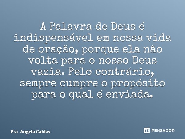 A Palavra de Deus é indispensável em nossa vida de oração, porque ela não volta para o nosso Deus vazia. Pelo contrário, sempre cumpre o propósito para o qual é... Frase de Pra. Angela Caldas.