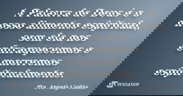 A Palavra de Deus é o nosso alimento espiritual, sem ela nos enfraquecemos e morremos espiritualmente.... Frase de Pra. Angela Caldas.