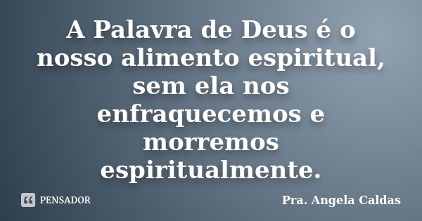 A Palavra de Deus é o nosso alimento espiritual, sem ela nos enfraquecemos e morremos espiritualmente.... Frase de Pra. Angela Caldas.