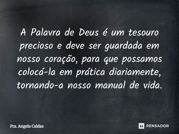 ⁠A Palavra de Deus é um tesouro precioso e deve ser guardada em nosso coração, para que possamos colocá-la em prática diariamente, tornando-a nosso manual de vi... Frase de Pra. Angela Caldas.