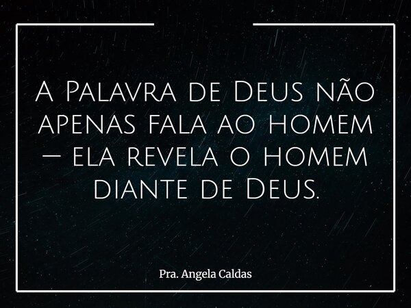 A Palavra de Deus não apenas fala ao homem — ela revela o homem diante de Deus.... Frase de Pra. Angela Caldas.