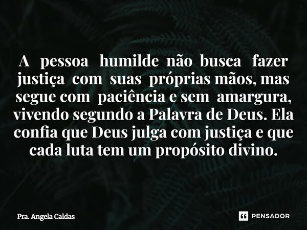 A pessoa humilde não busca fazer justiça com suas próprias mãos, mas segue com paciência e sem amargura, vivendo segundo a Palavra de Deus. Ela confia que Deus ... Frase de Pra. Angela Caldas.