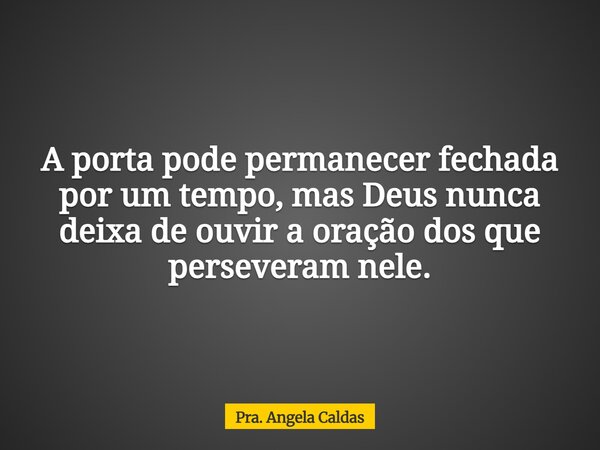 A porta pode permanecer fechada por um tempo, mas Deus nunca deixa de ouvir a oração dos que perseveram nele.... Frase de Pra. Angela Caldas.