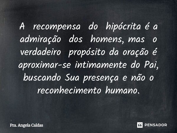⁠A recompensa do hipócrita é a admiração dos homens, mas o verdadeiro propósito da oração é aproximar-se intimamente do Pai, buscando Sua presença e não o recon... Frase de Pra. Angela Caldas.