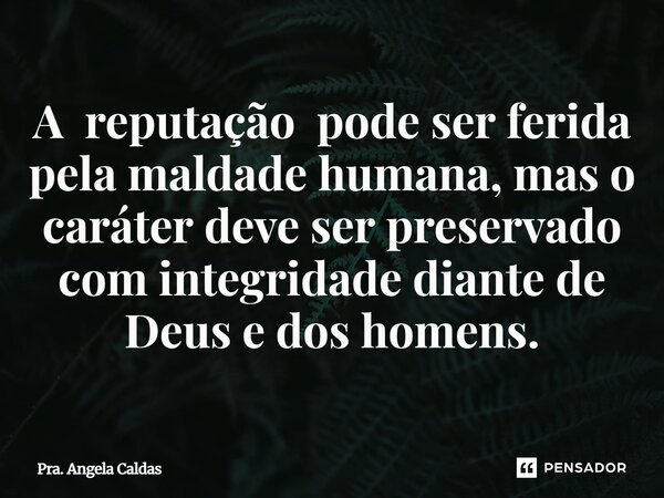 A reputação pode ser ferida pela maldade humana, mas o caráter deve ser preservado com integridade diante de Deus e dos homens.... Frase de Pra. Angela Caldas.