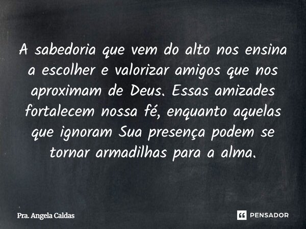 A sabedoria que vem do alto nos ensina a escolher e valorizar amigos que nos aproximam de Deus. Essas amizades fortalecem nossa fé, enquanto aquelas que ignora... Frase de Pra. Angela Caldas.