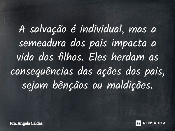 ⁠A salvação é individual, mas a semeadura dos pais impacta a vida dos filhos. Eles herdam as consequências das ações dos pais, sejam bênçãos ou maldições.... Frase de Pra. Angela Caldas.