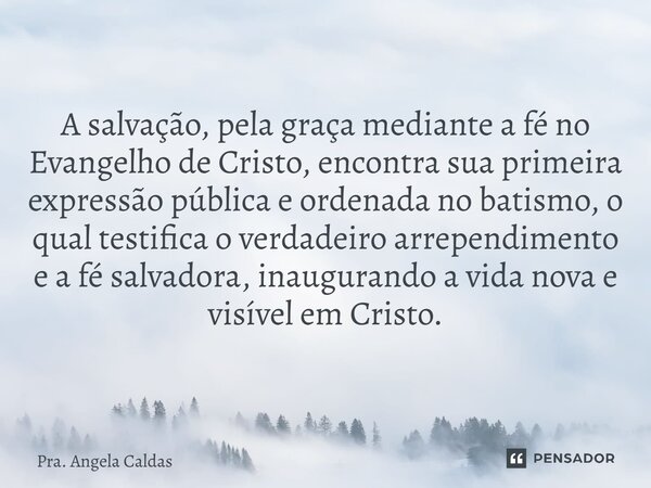 ⁠A salvação, pela graça mediante a fé no Evangelho de Cristo, encontra sua primeira expressão pública e ordenada no batismo, o qual testifica o verdadeiro arrep... Frase de Pra. Angela Caldas.