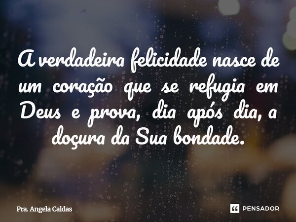 ⁠A verdadeira felicidade nasce de um coração que se refugia em Deus e prova, dia após dia, a doçura da Sua bondade.... Frase de Pra. Angela Caldas.