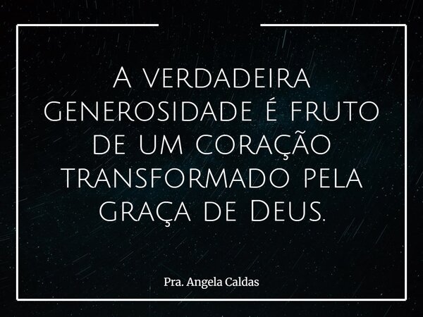 A verdadeira generosidade é fruto de um coração transformado pela graça de Deus.... Frase de Pra. Angela Caldas.