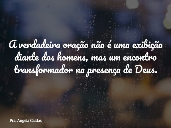 A verdadeira oração não é uma exibição diante dos homens, mas um encontro transformador na presença de Deus.... Frase de Pra. Angela Caldas.
