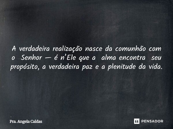 A verdadeira realização nasce da comunhão com o Senhor — é n’Ele que a alma encontra seu propósito, a verdadeira paz e a plenitude da vida.... Frase de Pra. Angela Caldas.