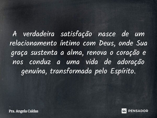 A verdadeira satisfação nasce de um relacionamento íntimo com Deus, onde Sua graça sustenta a alma, renova o coração e nos conduz a uma vida de adoração genuína... Frase de Pra. Angela Caldas.
