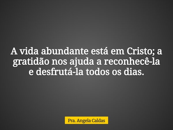 A vida abundante está em Cristo; a gratidão nos ajuda a reconhecê-la e desfrutá-la todos os dias.... Frase de Pra. Angela Caldas.