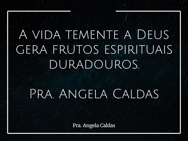 A vida temente a Deus gera frutos espirituais duradouros. Pra. Angela Caldas... Frase de Pra. Angela Caldas.