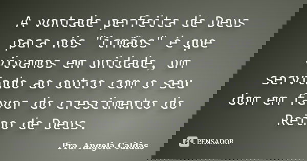 A vontade perfeita de Deus para nós "irmãos" é que vivamos em unidade, um servindo ao outro com o seu dom em favor do crescimento do Reino de Deus.... Frase de Pra. Angela Caldas.