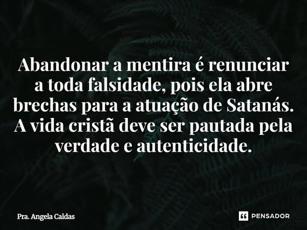 ⁠Abandonar a mentira é renunciar a toda falsidade, pois ela abre brechas para a atuação de Satanás. A vida cristã deve ser pautada pela verdade e autenticidade.... Frase de Pra. Angela Caldas.