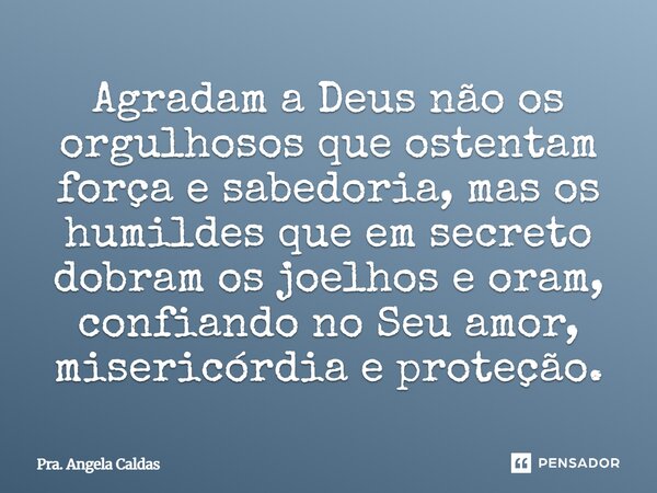 ⁠Agradam a Deus não os orgulhosos que ostentam força e sabedoria, mas os humildes que em secreto dobram os joelhos e oram, confiando no Seu amor, misericórdia e... Frase de Pra. Angela Caldas.
