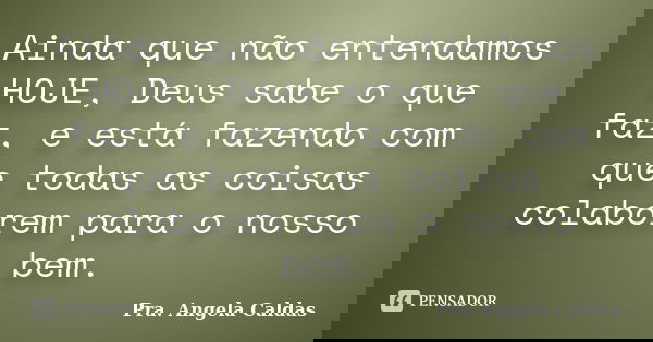 Ainda que não entendamos HOJE, Deus sabe o que faz, e está fazendo com que todas as coisas colaborem para o nosso bem.... Frase de Pra. Angela Caldas.