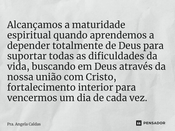 ⁠Alcançamos a maturidade espiritual quando aprendemos a depender totalmente de Deus para suportar todas as dificuldades da vida, buscando em Deus através da nos... Frase de Pra. Angela Caldas.