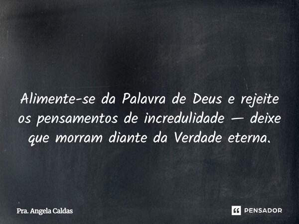 ⁠ Alimente-se da Palavra de Deus e rejeite os pensamentos de incredulidade — deixe que morram diante da Verdade eterna.... Frase de Pra. Angela Caldas.