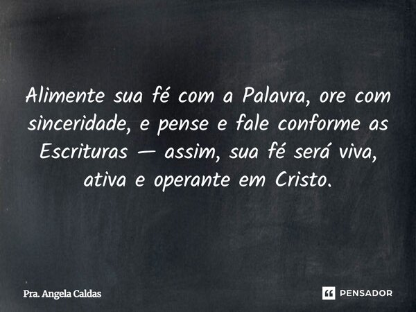 ⁠Alimente sua fé com a Palavra, ore com sinceridade, e pense e fale conforme as Escrituras — assim, sua fé será viva, ativa e operante em Cristo.... Frase de Pra. Angela Caldas.
