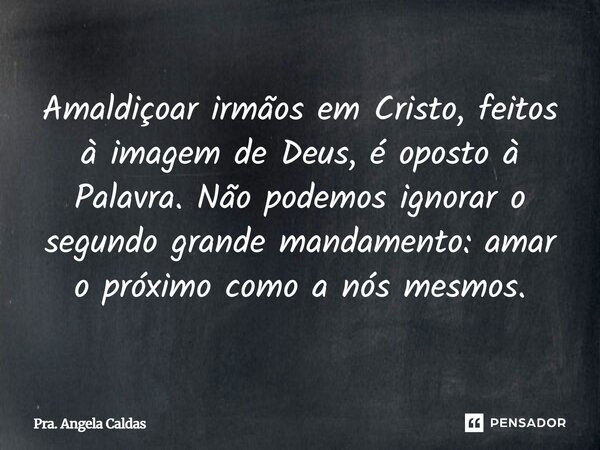 ⁠Amaldiçoar irmãos em Cristo, feitos à imagem de Deus, é oposto à Palavra. Não podemos ignorar o segundo grande mandamento: amar o próximo como a nós mesmos.... Frase de Pra. Angela Caldas.