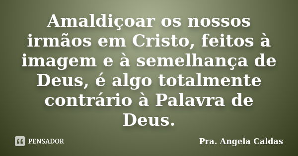 Amaldiçoar os nossos irmãos em Cristo, feitos à imagem e à semelhança de Deus, é algo totalmente contrário à Palavra de Deus.... Frase de Pra. Angela Caldas.