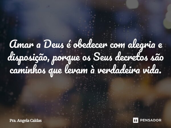 Amar a Deus é obedecer com alegria e disposição, porque os Seus decretos são caminhos que levam à verdadeira vida.... Frase de Pra. Angela Caldas.