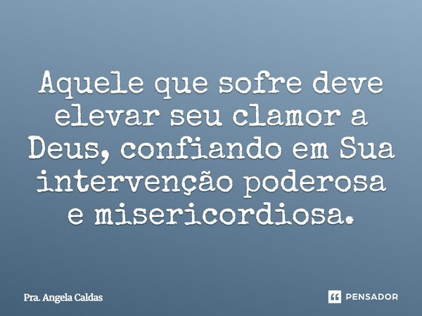 Aquele que sofre deve elevar seu clamor a Deus, confiando em Sua intervenção poderosa e misericordiosa.... Frase de Pra. Angela Caldas.