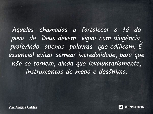 Aqueles chamados a fortalecer a fé do povo de Deus devem vigiar com diligência, proferindo apenas palavras que edificam. É essencial evitar semear incredulidad... Frase de Pra. Angela Caldas.