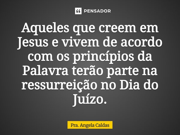 ⁠Aqueles que creem em Jesus e vivem de acordo com os princípios da Palavra terão parte na ressurreição no Dia do Juízo.... Frase de Pra. Angela Caldas.
