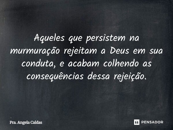 ⁠Aqueles que persistem na murmuração rejeitam a Deus em sua conduta, e acabam colhendo as consequências dessa rejeição.... Frase de Pra. Angela Caldas.
