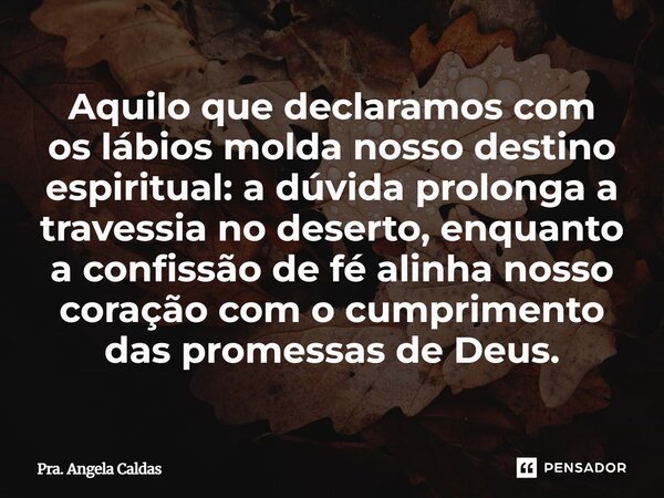 Aquilo que declaramos com os lábios molda nosso destino espiritual: a dúvida prolonga a travessia no deserto, enquanto a confissão de fé alinha nosso coração c... Frase de Pra. Angela Caldas.