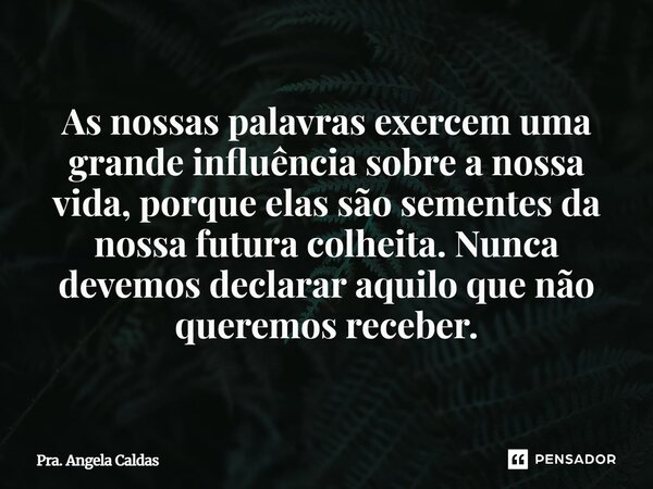 ⁠As nossas palavras exercem uma grande influência sobre a nossa vida, porque elas são sementes da nossa futura colheita. Nunca devemos declarar aquilo que não q... Frase de Pra. Angela Caldas.