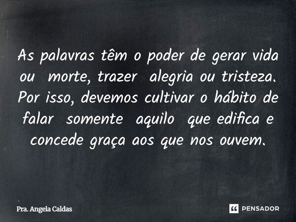 ⁠As palavras têm o poder de gerar vida ou morte, trazer alegria ou tristeza. Por isso, devemos cultivar o hábito de falar somente aquilo que edifica e concede g... Frase de Pra. Angela Caldas.