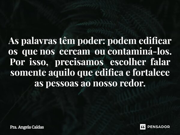 As palavras têm poder: podem edificar os que nos cercam ou contaminá-los. Por isso, precisamos escolher falar somente aquilo que edifica e fortalece as pessoas ... Frase de Pra. Angela Caldas.