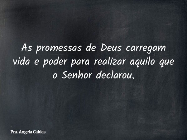 As promessas de Deus carregam vida e poder para realizar aquilo que o Senhor declarou.... Frase de Pra. Angela Caldas.