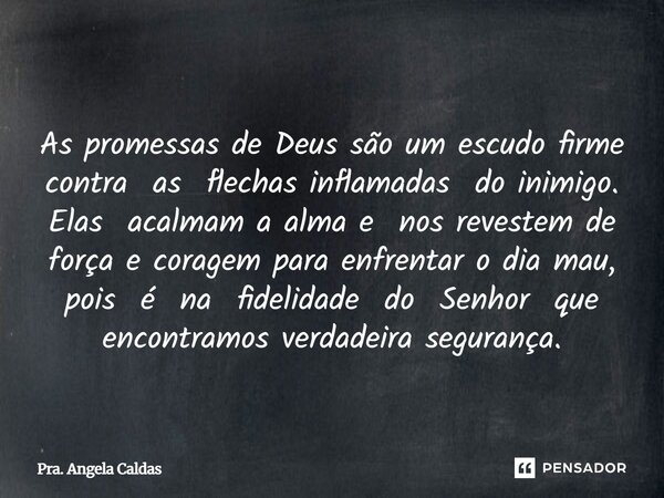  As promessas de Deus são um escudo firme contra as flechas inflamadas do inimigo. Elas acalmam a alma e nos revestem de força e coragem para enfrentar o dia m... Frase de Pra. Angela Caldas.