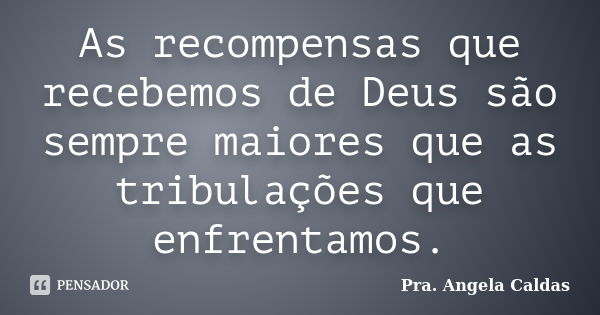 As recompensas que recebemos de Deus são sempre maiores que as tribulações que enfrentamos.... Frase de Pra. Angela Caldas.