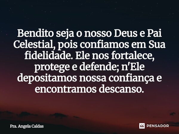 ⁠Bendito seja o nosso Deus e Pai Celestial, pois confiamos em Sua fidelidade. Ele nos fortalece, protege e defende; n'Ele depositamos nossa confiança e encontra... Frase de Pra. Angela Caldas.