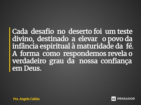 Cada desafio no deserto foi um teste divino, destinado a elevar o povo da infância espiritual à maturidade da fé. A forma como respondemos revela o verdadeiro g... Frase de Pra. Angela Caldas.